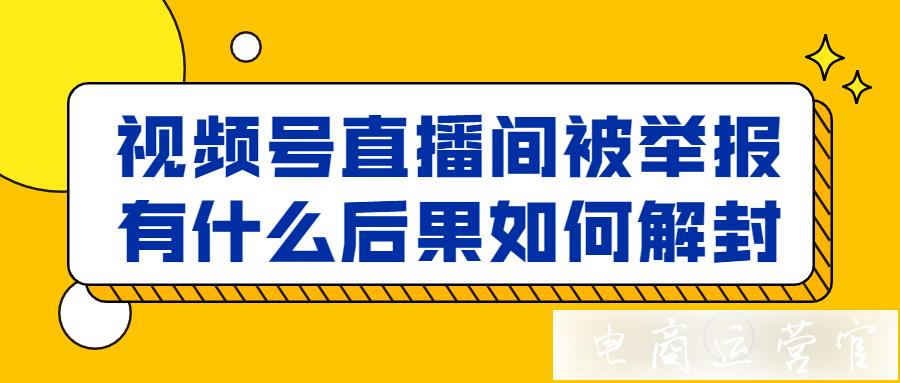 視頻號(hào)直播間被舉報(bào)有什么后果?直播間被封后如何解封?